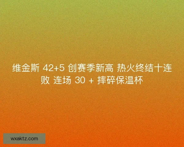 维金斯 42+5 创赛季新高 热火终结十连败 连场 30 + 摔碎保温杯