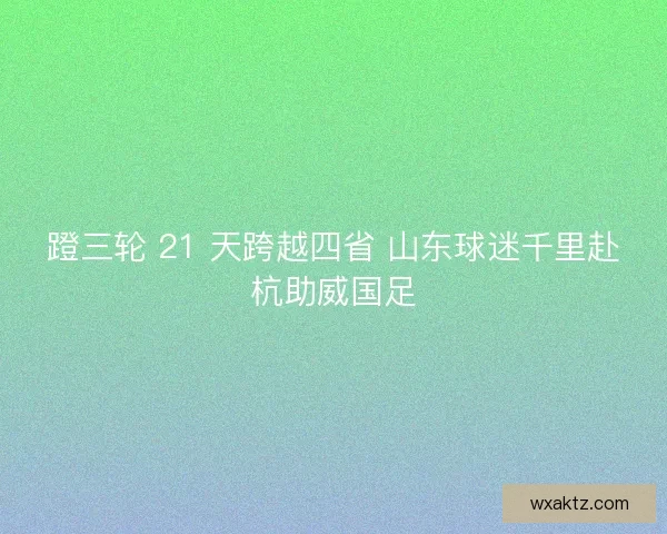 蹬三轮 21 天跨越四省 山东球迷千里赴杭助威国足
