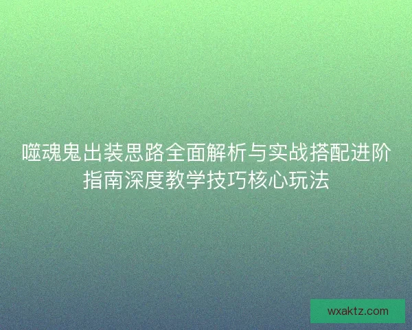 噬魂鬼出装思路全面解析与实战搭配进阶指南深度教学技巧核心玩法