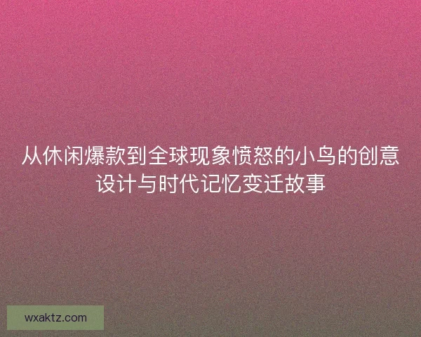 从休闲爆款到全球现象愤怒的小鸟的创意设计与时代记忆变迁故事
