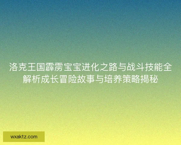 洛克王国霹雳宝宝进化之路与战斗技能全解析成长冒险故事与培养策略揭秘