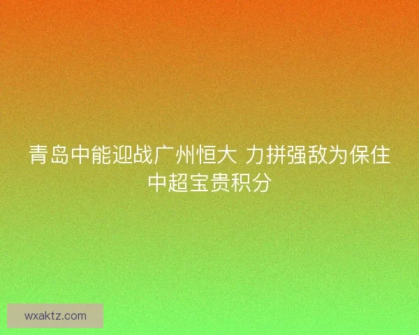 青岛中能迎战广州恒大 力拼强敌为保住中超宝贵积分