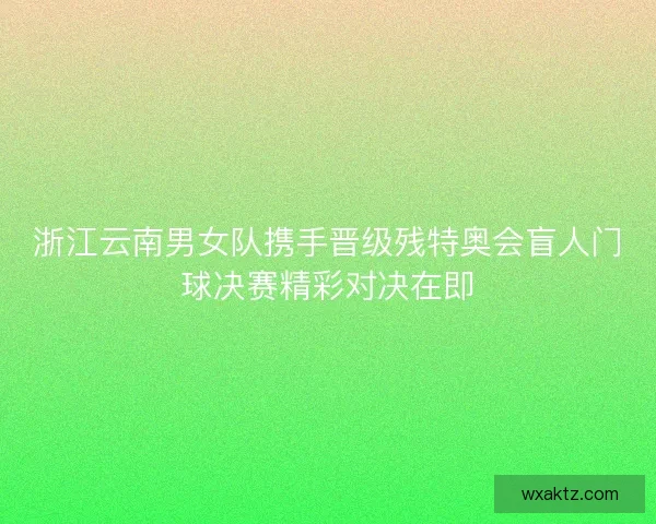 浙江云南男女队携手晋级残特奥会盲人门球决赛精彩对决在即
