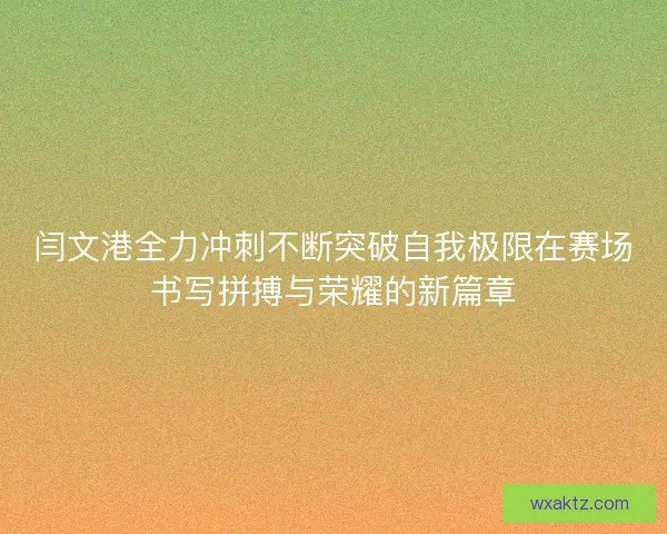 闫文港全力冲刺不断突破自我极限在赛场书写拼搏与荣耀的新篇章