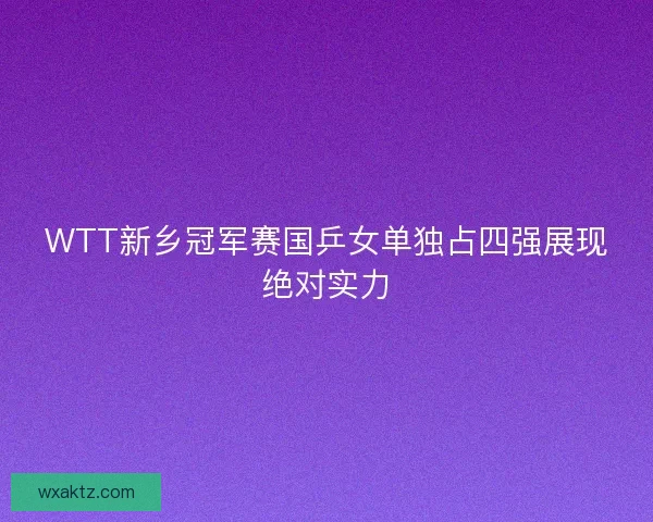 WTT新乡冠军赛国乒女单独占四强展现绝对实力