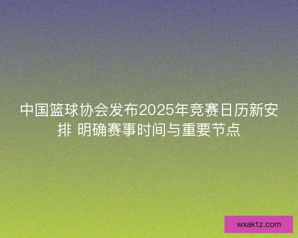 中国篮球协会发布2025年竞赛日历新安排 明确赛事时间与重要节点