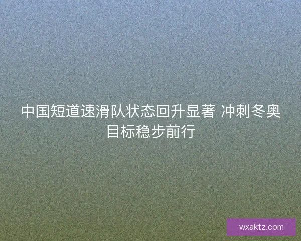 中国短道速滑队状态回升显著 冲刺冬奥目标稳步前行
