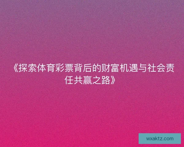 《探索体育彩票背后的财富机遇与社会责任共赢之路》