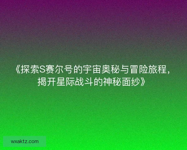 《探索S赛尔号的宇宙奥秘与冒险旅程，揭开星际战斗的神秘面纱》