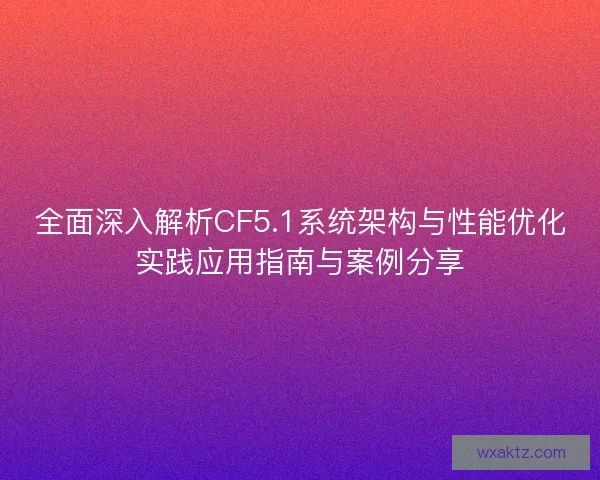 全面深入解析CF5.1系统架构与性能优化实践应用指南与案例分享