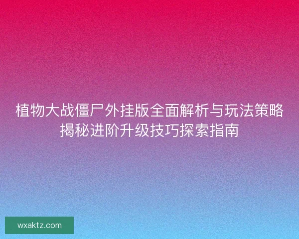 植物大战僵尸外挂版全面解析与玩法策略揭秘进阶升级技巧探索指南